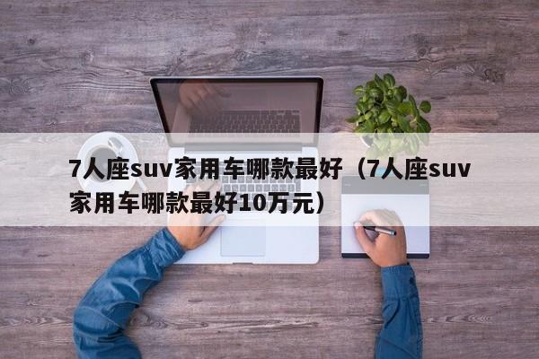 7人座suv家用车哪款最好（7人座suv家用车哪款最好10万元）