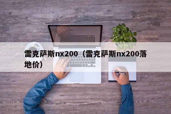 雷克萨斯nx200（雷克萨斯nx200落地价）