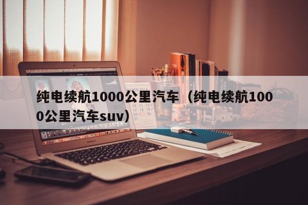 纯电续航1000公里汽车（纯电续航1000公里汽车suv）