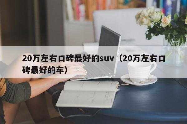 20万左右口碑最好的suv（20万左右口碑最好的车）