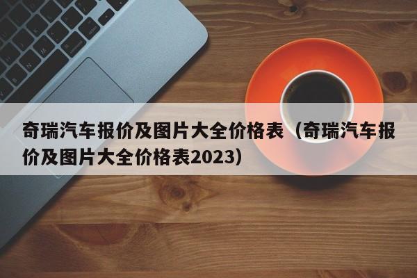 奇瑞汽车报价及图片大全价格表（奇瑞汽车报价及图片大全价格表2023）