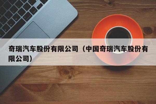 奇瑞汽车股份有限公司（中国奇瑞汽车股份有限公司）