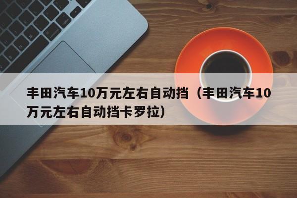 丰田汽车10万元左右自动挡（丰田汽车10万元左右自动挡卡罗拉）