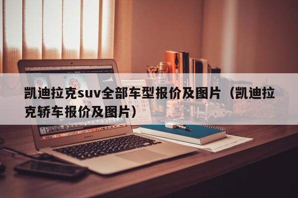 凯迪拉克suv全部车型报价及图片（凯迪拉克轿车报价及图片）