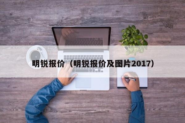 明锐报价（明锐报价及图片2017）