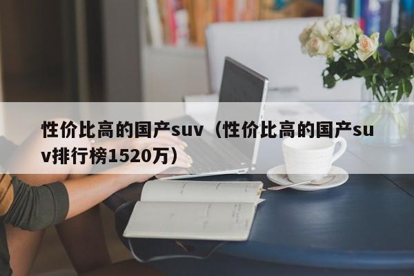 性价比高的国产suv（性价比高的国产suv排行榜1520万）