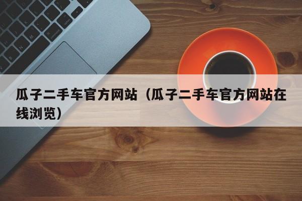 瓜子二手车官方网站（瓜子二手车官方网站在线浏览）