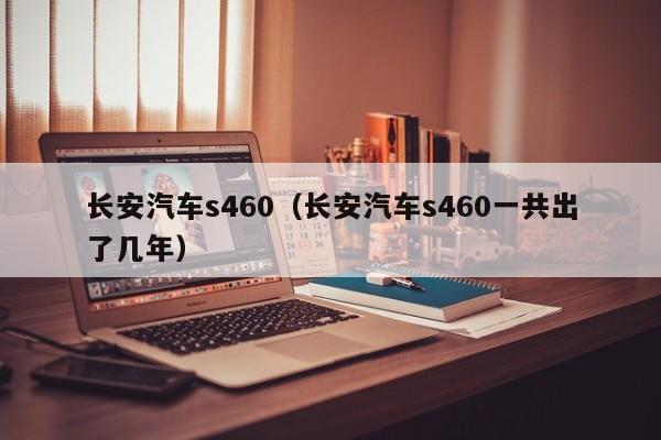 长安汽车s460（长安汽车s460一共出了几年）