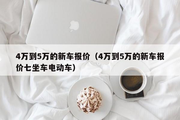 4万到5万的新车报价（4万到5万的新车报价七坐车电动车）