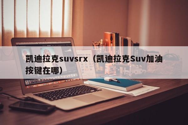 凯迪拉克suvsrx（凯迪拉克Suv加油按键在哪）