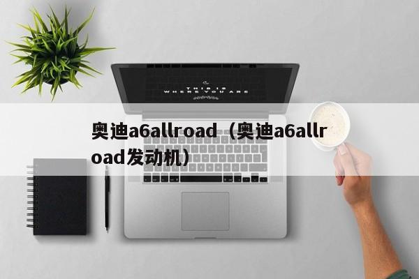 奥迪a6allroad（奥迪a6allroad发动机）