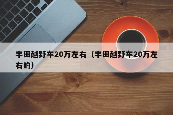 丰田越野车20万左右（丰田越野车20万左右的）