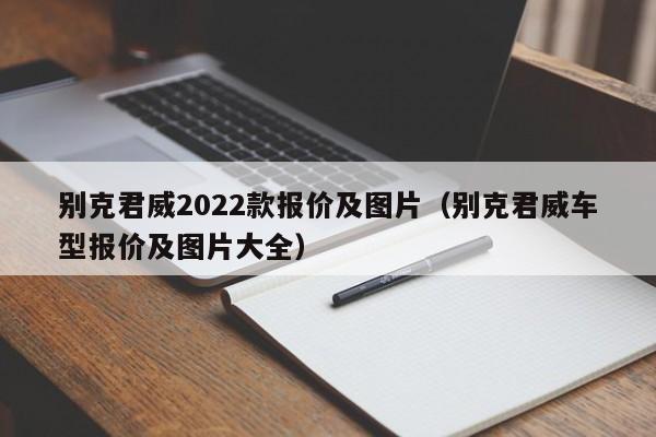 别克君威2022款报价及图片（别克君威车型报价及图片大全）