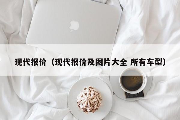 现代报价（现代报价及图片大全 所有车型）