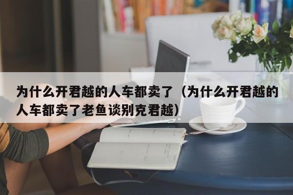 为什么开君越的人车都卖了（为什么开君越的人车都卖了老鱼谈别克君越）