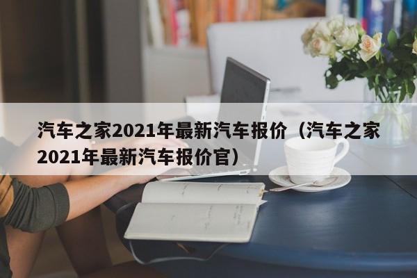 汽车之家2021年最新汽车报价（汽车之家2021年最新汽车报价官）