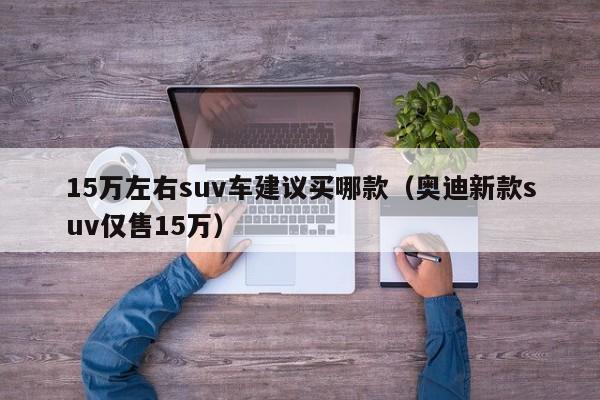 15万左右suv车建议买哪款（奥迪新款suv仅售15万）