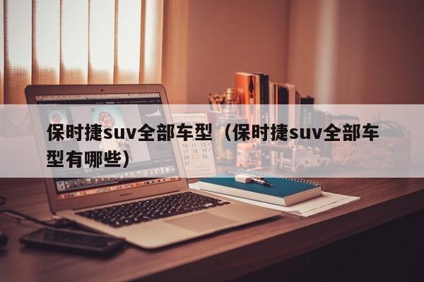 保时捷suv全部车型（保时捷suv全部车型有哪些）