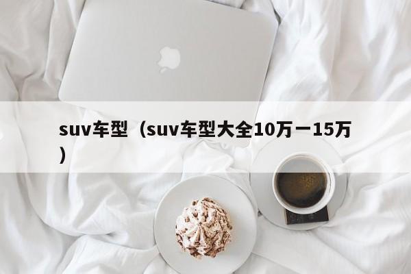 suv车型（suv车型大全10万一15万）