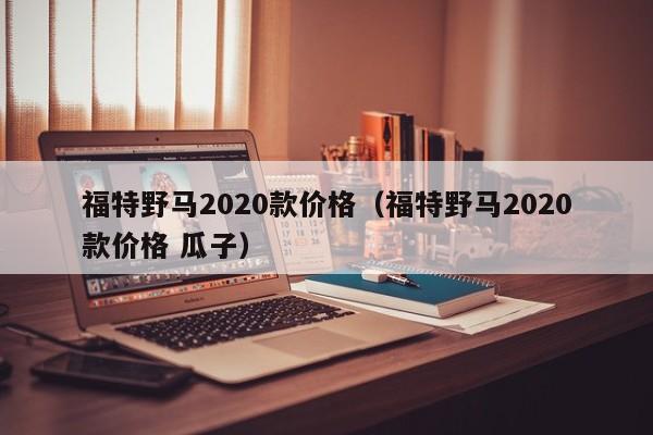 福特野马2020款价格（福特野马2020款价格 瓜子）