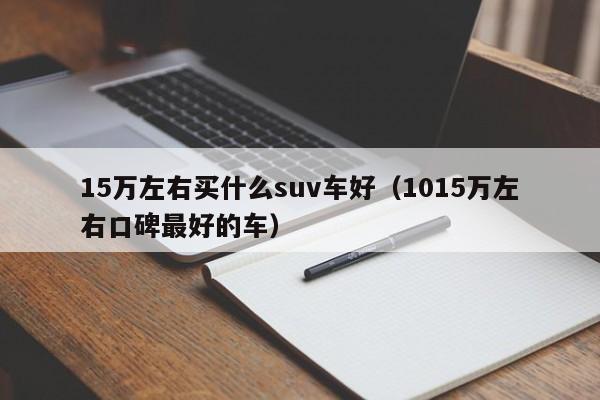 15万左右买什么suv车好（1015万左右口碑最好的车）