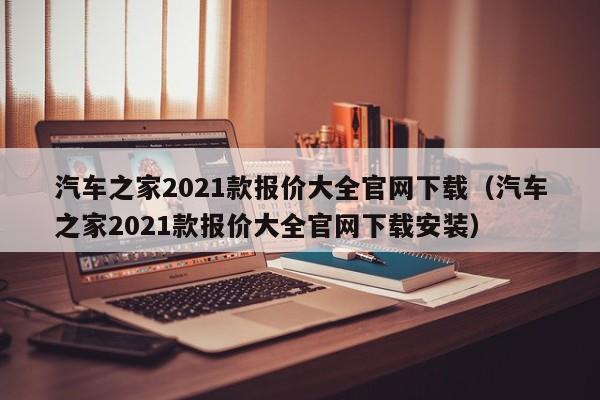 汽车之家2021款报价大全官网下载（汽车之家2021款报价大全官网下载安装）