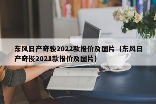 东风日产奇骏2022款报价及图片（东风日产奇俊2021款报价及图片）