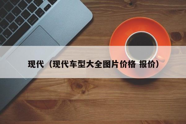 现代（现代车型大全图片价格 报价）