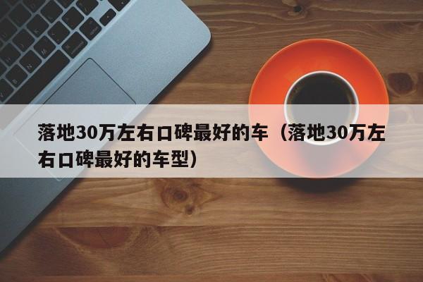 落地30万左右口碑最好的车（落地30万左右口碑最好的车型）