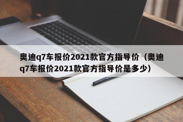 奥迪q7车报价2021款官方指导价（奥迪q7车报价2021款官方指导价是多少）