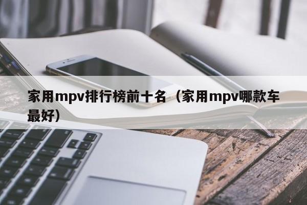 家用mpv排行榜前十名（家用mpv哪款车最好）