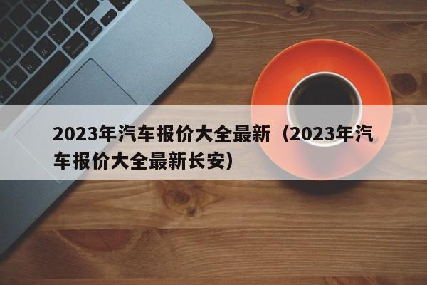 2023年汽车报价大全最新（2023年汽车报价大全最新长安）