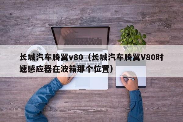 长城汽车腾翼v80（长城汽车腾翼V80时速感应器在波箱那个位置）