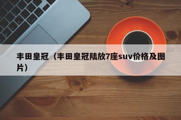 丰田皇冠（丰田皇冠陆放7座suv价格及图片）