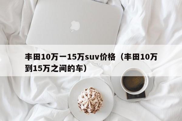 丰田10万一15万suv价格（丰田10万到15万之间的车）