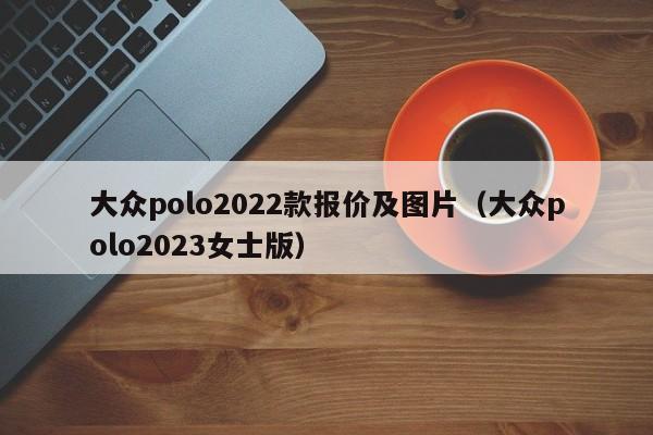 大众polo2022款报价及图片（大众polo2023女士版）