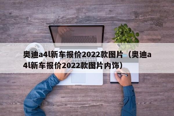 奥迪a4l新车报价2022款图片（奥迪a4l新车报价2022款图片内饰）