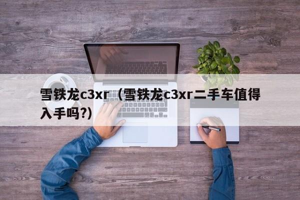 雪铁龙c3xr（雪铁龙c3xr二手车值得入手吗?）