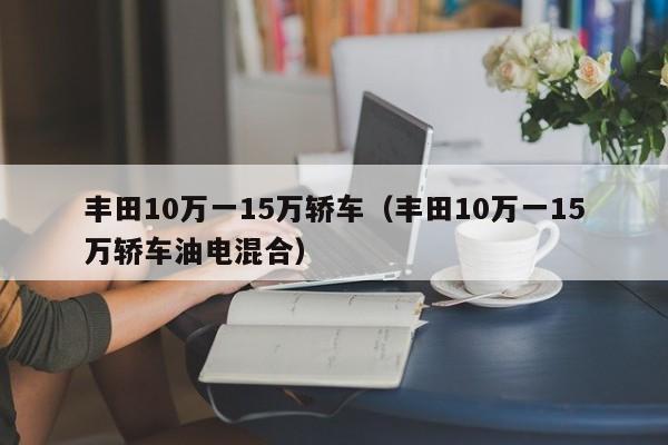 丰田10万一15万轿车（丰田10万一15万轿车油电混合）