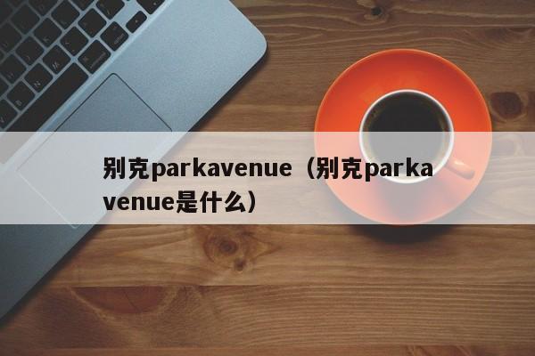 别克parkavenue（别克parkavenue是什么）