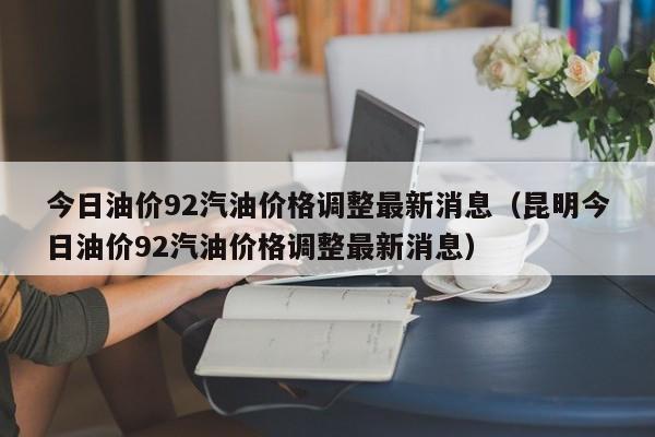 今日油价92汽油价格调整最新消息（昆明今日油价92汽油价格调整最新消息）