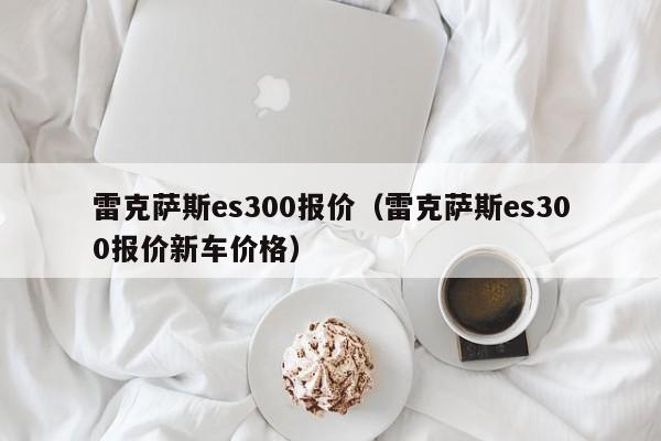 雷克萨斯es300报价（雷克萨斯es300报价新车价格）