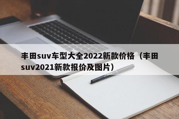 丰田suv车型大全2022新款价格（丰田suv2021新款报价及图片）