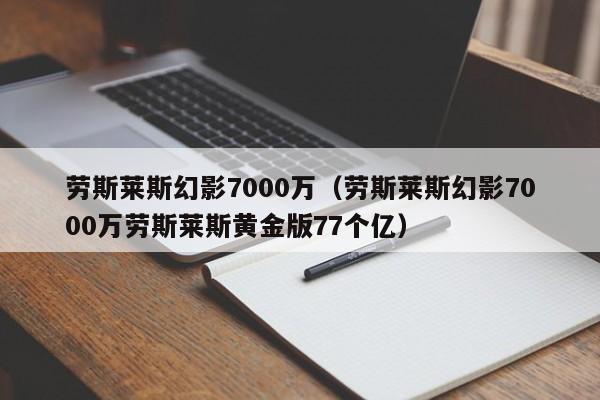 劳斯莱斯幻影7000万（劳斯莱斯幻影7000万劳斯莱斯黄金版77个亿）