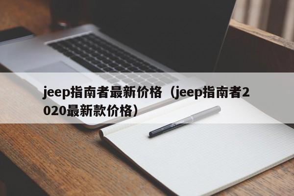 jeep指南者最新价格（jeep指南者2020最新款价格）