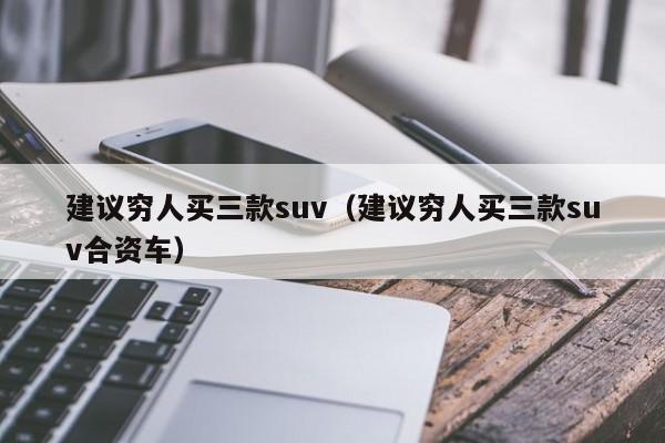 建议穷人买三款suv（建议穷人买三款suv合资车）