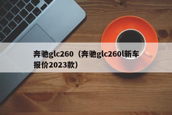 奔驰glc260（奔驰glc260l新车报价2023款）