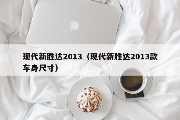 现代新胜达2013（现代新胜达2013款车身尺寸）