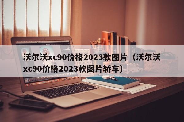 沃尔沃xc90价格2023款图片（沃尔沃xc90价格2023款图片轿车）