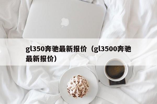 gl350奔驰最新报价（gl3500奔驰最新报价）